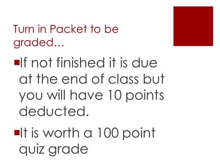 Turn in Packet to be graded…  If not finished it is due at the end of class but you will have 10 points deducted.  It is worth a 100 point quiz grade.