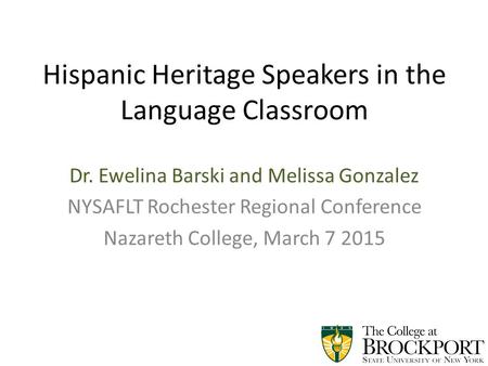 Hispanic Heritage Speakers in the Language Classroom Dr. Ewelina Barski and Melissa Gonzalez NYSAFLT Rochester Regional Conference Nazareth College, March.