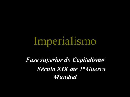 Imperialismo Fase superior do Capitalismo Século XIX até 1ª Guerra Mundial.