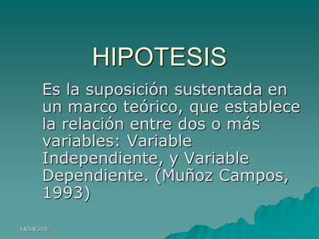 HIPOTESIS Es la suposición sustentada en un marco teórico, que establece la relación entre dos o más variables: Variable Independiente, y Variable Dependiente.