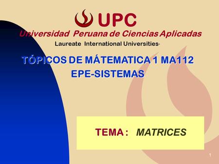 UPC TEMA : MATRICES TÓPICOS DE MÁTEMATICA 1 MA112 EPE-SISTEMAS