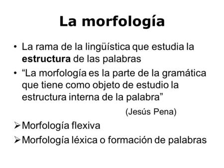 La morfología La rama de la lingüística que estudia la estructura de las palabras “La morfología es la parte de la gramática que tiene como objeto de estudio.