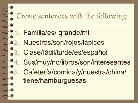 Create sentences with the following: 1. Familia/es/ grande/mi 2. Nuestros/son/rojos/lápices 3. Clase/fácil/tu/de/es/español 4. Sus/muy/no/libros/son/interesantes.