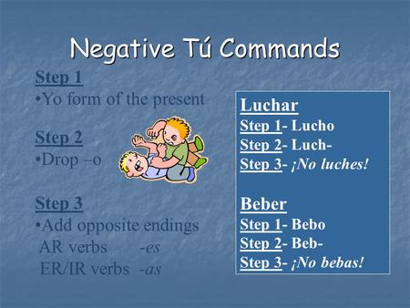 Negative Tú Commands Step 1 Yo form of the present Step 2 Drop –o Step 3 Add opposite endings AR verbs -es ER/IR verbs -as Luchar Step 1- Lucho Step 2-