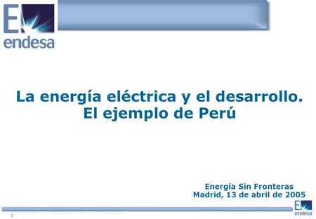1 La energía eléctrica y el desarrollo. El ejemplo de Perú Energía Sin Fronteras Madrid, 13 de abril de 2005.