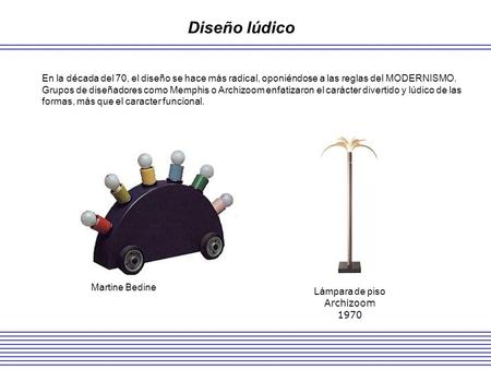 Diseño lúdico En la década del 70, el diseño se hace más radical, oponiéndose a las reglas del MODERNISMO. Grupos de diseñadores como Memphis o Archizoom.