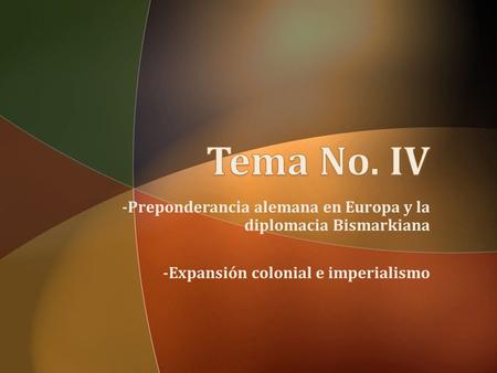 Tema No. IV -Preponderancia alemana en Europa y la diplomacia Bismarkiana -Expansión colonial e imperialismo.