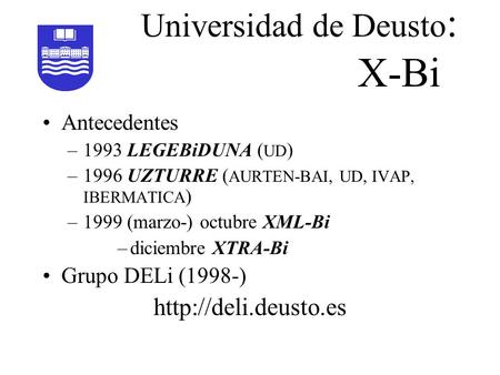 Universidad de Deusto : X-Bi Antecedentes –1993 LEGEBiDUNA ( UD ) –1996 UZTURRE ( AURTEN-BAI, UD, IVAP, IBERMATICA ) –1999 (marzo-) octubre XML-Bi –diciembre.