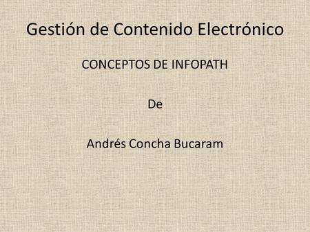 Gestión de Contenido Electrónico CONCEPTOS DE INFOPATH De Andrés Concha Bucaram.