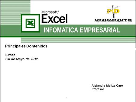 INFOMATICA EMPRESARIAL Principales Contenidos: Clase 26 de Mayo de 2012 Alejandra Meliza Caro Profesor.