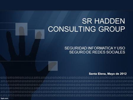 SR HADDEN CONSULTING GROUP SEGURIDAD INFORMATICA Y USO SEGURO DE REDES SOCIALES Santa Elena, Mayo de 2012.