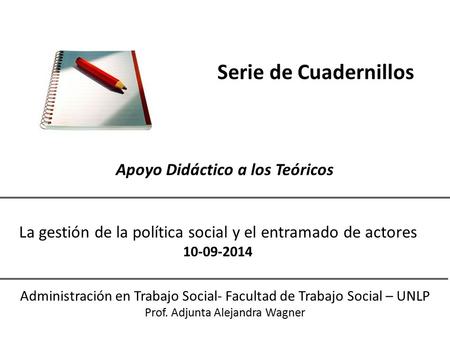 Serie de Cuadernillos Apoyo Didáctico a los Teóricos Administración en Trabajo Social- Facultad de Trabajo Social – UNLP Prof. Adjunta Alejandra Wagner.