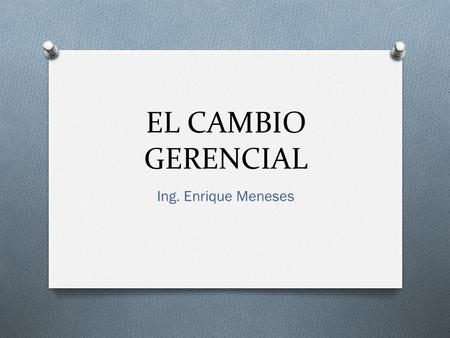 EL CAMBIO GERENCIAL Ing. Enrique Meneses.