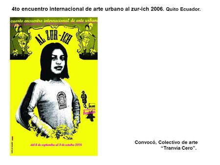 Convocó, Colectivo de arte “Tranvía Cero”. 4to encuentro internacional de arte urbano al zur-ich 2006. Quito Ecuador.