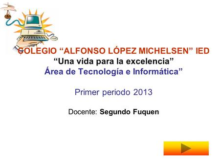 COLEGIO “ALFONSO LÓPEZ MICHELSEN” IED “Una vida para la excelencia” Área de Tecnología e Informática” Primer periodo 2013 Docente: Segundo Fuquen.