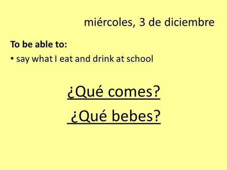 Miércoles, 3 de diciembre To be able to: say what I eat and drink at school ¿Qué comes? ¿Qué bebes?