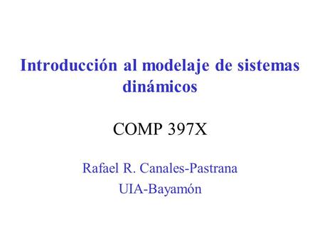 Introducción al modelaje de sistemas dinámicos COMP 397X Rafael R. Canales-Pastrana UIA-Bayamón.