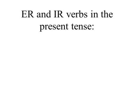 ER and IR verbs in the present tense: -ER & -IR Verbs As we saw in the previous presentation, there are three conjugations of verbs in Spanish: –AR,