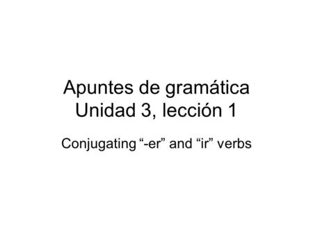 Apuntes de gramática Unidad 3, lección 1 Conjugating “-er” and “ir” verbs.