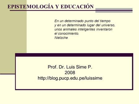 EPISTEMOLOGÍA Y EDUCACIÓN Prof. Dr. Luis Sime P. 2008  En un determinado punto del tiempo y en un determinado lugar del.