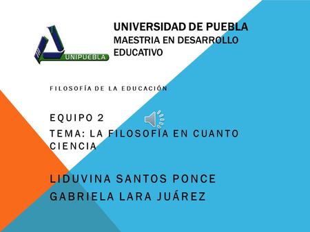 UNIVERSIDAD DE PUEBLA MAESTRIA EN DESARROLLO EDUCATIVO FILOSOFÍA DE LA EDUCACIÓN EQUIPO 2 TEMA: LA FILOSOFÍA EN CUANTO CIENCIA LIDUVINA SANTOS PONCE GABRIELA.