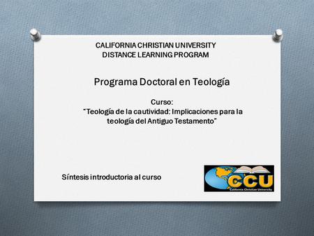 CALIFORNIA CHRISTIAN UNIVERSITY DISTANCE LEARNING PROGRAM Programa Doctoral en Teología Curso: “Teología de la cautividad: Implicaciones para la teología.