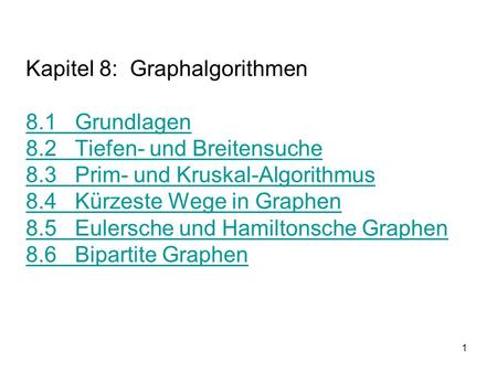 1 Kapitel 8: Graphalgorithmen 8.1 Grundlagen 8.2 Tiefen- und Breitensuche 8.3 Prim- und Kruskal-Algorithmus 8.4 Kürzeste Wege in Graphen 8.5 Eulersche.