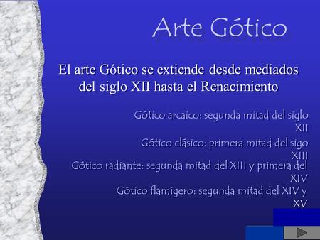 Arte Gótico El arte Gótico se extiende desde mediados del siglo XII hasta el Renacimiento Gótico arcaico: segunda mitad del siglo XII Gótico clásico: primera.
