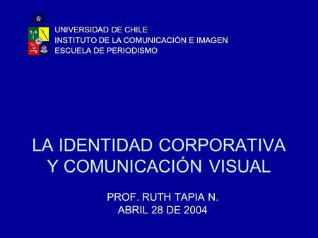 LA IDENTIDAD CORPORATIVA Y COMUNICACIÓN VISUAL PROF. RUTH TAPIA N. ABRIL 28 DE 2004 UNIVERSIDAD DE CHILE INSTITUTO DE LA COMUNICACIÓN E IMAGEN ESCUELA.