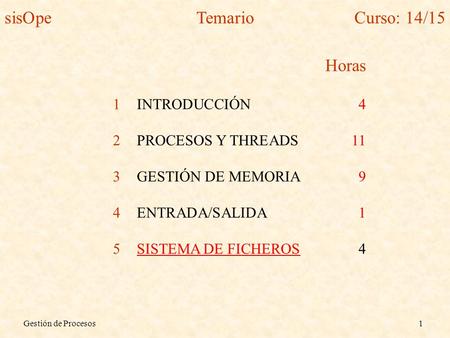 Gestión de Procesos1 Horas 1INTRODUCCIÓN4 2PROCESOS Y THREADS11 3GESTIÓN DE MEMORIA9 4ENTRADA/SALIDA1 5SISTEMA DE FICHEROS4 sisOpeTemarioCurso: 14/15.