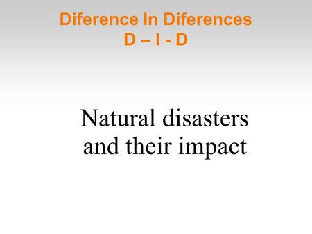 Diference In Diferences D – I - D Natural disasters and their impact.