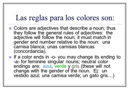 Las reglas para los colores son: Colors are adjectives that describe a noun; thus they follow the general rules of adjectives: the adjective will follow.