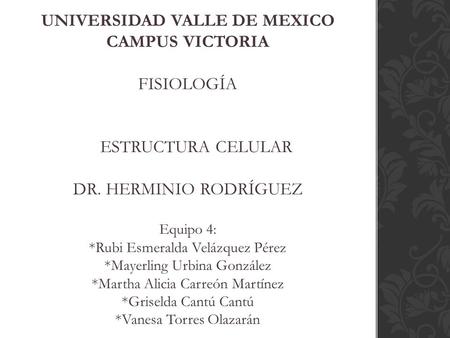 UNIVERSIDAD VALLE DE MEXICO CAMPUS VICTORIA Fisiología Estructura Celular Dr. Herminio Rodríguez Equipo 4: *Rubi Esmeralda Velázquez.