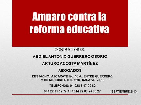 Amparo contra la reforma educativa CONDUCTORES: ABDIEL ANTONIO GUERRERO OSORIO ARTURO ACOSTA MARTÍNEZ ABOGADOS SEPTIEMBRE 2013 DESPACHO: AZCÁRATE No. 36-A,