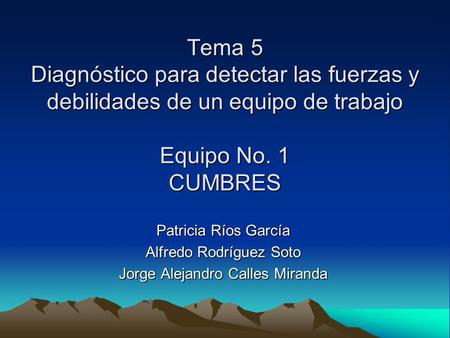 Tema 5 Diagnóstico para detectar las fuerzas y debilidades de un equipo de trabajo Equipo No. 1 CUMBRES Patricia Ríos García Alfredo Rodríguez Soto Jorge.