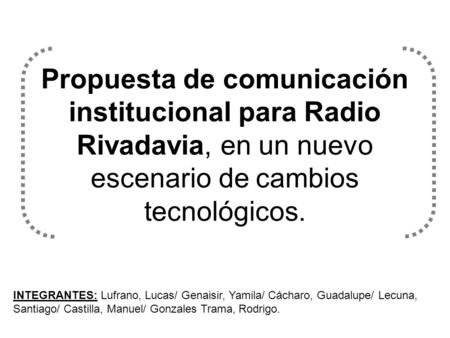 Propuesta de comunicación institucional para Radio Rivadavia, en un nuevo escenario de cambios tecnológicos. INTEGRANTES: Lufrano, Lucas/ Genaisir, Yamila/