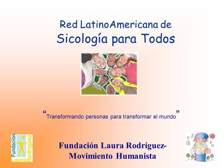 Red LatinoAmericana de Sicología para Todos Fundación Laura Rodríguez- Movimiento Humanista “ Transformando personas para transformar el mundo ”