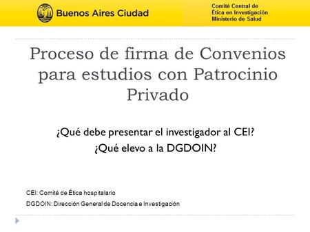 Proceso de firma de Convenios para estudios con Patrocinio Privado ¿Qué debe presentar el investigador al CEI? ¿Qué elevo a la DGDOIN? CEI: Comité de Ética.