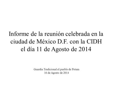 Informe de la reunión celebrada en la ciudad de México D.F. con la CIDH el día 11 de Agosto de 2014 Guardia Tradicional el pueblo de Potam 16 de Agosto.
