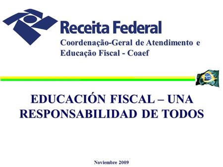 Coordenação-Geral de Atendimento e Educação Fiscal - Coaef EDUCACIÓN FISCAL – UNA RESPONSABILIDAD DE TODOS Noviembre 2009.