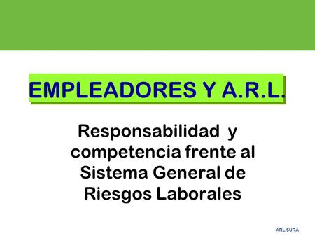 EMPLEADORES Y A.R.L. Responsabilidad y competencia frente al Sistema General de Riesgos Laborales 1.