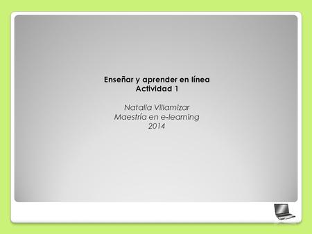 Enseñar y aprender en línea Actividad 1 Natalia Villamizar Maestría en e-learning 2014.