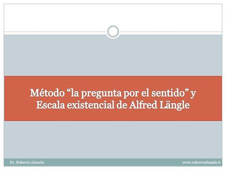Método “la pregunta por el sentido” y Escala existencial de Alfred Längle Dr. Roberto Almada.