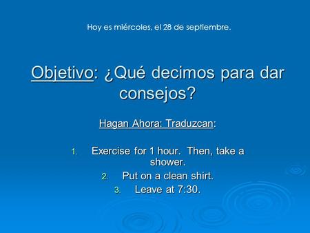 Objetivo: ¿Qué decimos para dar consejos? Hagan Ahora: Traduzcan: 1. Exercise for 1 hour. Then, take a shower. 2. Put on a clean shirt. 3. Leave at 7:30.