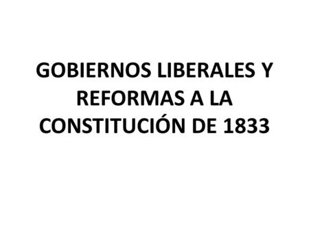 GOBIERNOS LIBERALES Y REFORMAS A LA CONSTITUCIÓN DE 1833