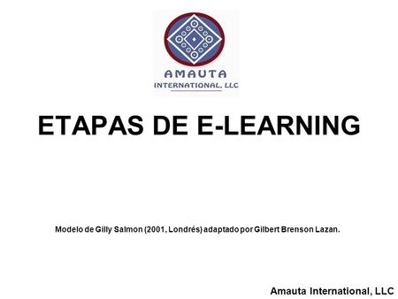 Amauta International, LLC ETAPAS DE E-LEARNING Modelo de Gilly Salmon (2001, Londrés) adaptado por Gilbert Brenson Lazan.