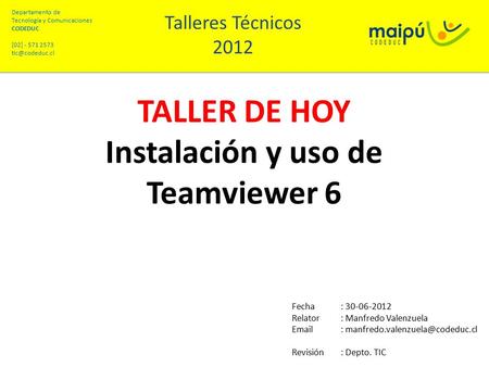 Departamento de Tecnología y Comunicaciones CODEDUC [02] - 571 2573 TALLER DE HOY Instalación y uso de Teamviewer 6 Talleres Técnicos 2012.
