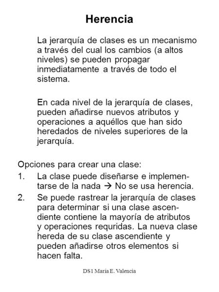DS1 María E. Valencia Herencia La jerarquía de clases es un mecanismo a través del cual los cambios (a altos niveles) se pueden propagar inmediatamente.