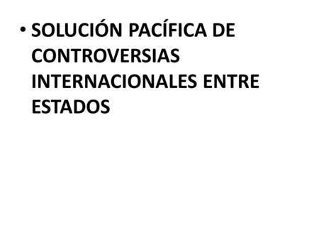SOLUCIÓN PACÍFICA DE CONTROVERSIAS INTERNACIONALES ENTRE ESTADOS