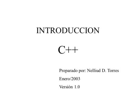 INTRODUCCION C++ Preparado por: Nelliud D. Torres Enero/2003 Versión 1.0.